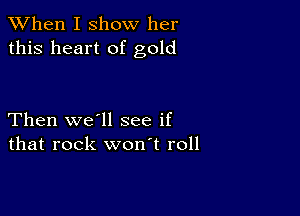 When I show her
this heart of gold

Then we'll see if
that rock won't roll