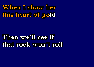 When I show her
this heart of gold

Then we'll see if
that rock won't roll