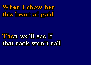 When I show her
this heart of gold

Then we'll see if
that rock won't roll