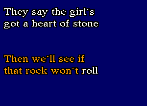 They say the girl's
got a heart of stone

Then we'll see if
that rock won't roll