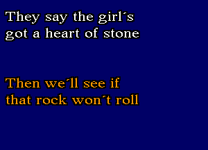 They say the girl's
got a heart of stone

Then we'll see if
that rock won't roll