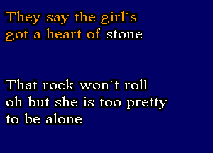 They say the girl's
got a heart of stone

That rock won't roll

oh but she is too pretty
to be alone