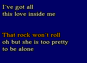 I've got all
this love inside me

That rock won't roll
oh but she is too pretty
to be alone