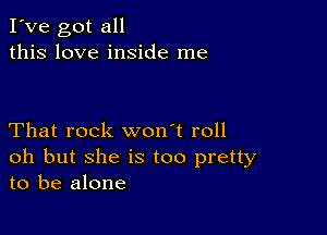 I've got all
this love inside me

That rock won't roll
oh but she is too pretty
to be alone