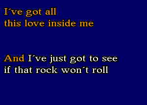 I've got all
this love inside me

And I've just got to see
if that rock won't roll