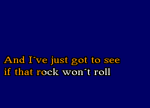 And I've just got to see
if that rock won't roll