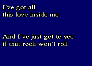 I've got all
this love inside me

And I've just got to see
if that rock won't roll