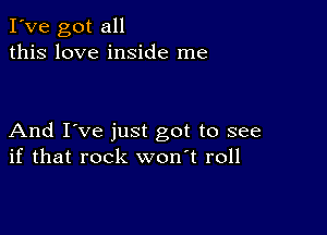 I've got all
this love inside me

And I've just got to see
if that rock won't roll