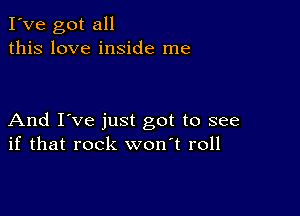 I've got all
this love inside me

And I've just got to see
if that rock won't roll