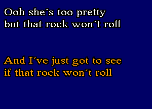 Ooh She's too pretty
but that rock won't roll

And I've just got to see
if that rock won't roll