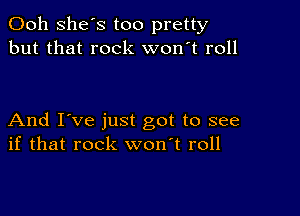 Ooh She's too pretty
but that rock won't roll

And I've just got to see
if that rock won't roll