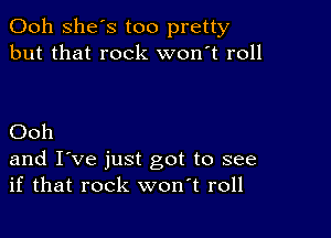 Ooh She's too pretty
but that rock won't roll

Ooh

and I've just got to see
if that rock wonT roll