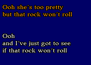 Ooh She's too pretty
but that rock won't roll

Ooh

and I've just got to see
if that rock wonT roll