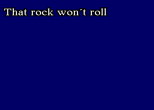 That rock won't roll