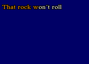 That rock won't roll