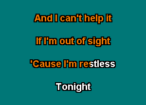 And I can't help it

If I'm out of sight
'Cause I'm restless

Tonight