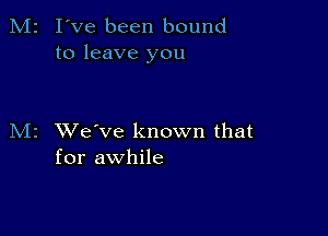 M2 I've been bound
to leave you

M2 XVe've known that
for awhile