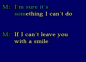 I'm sure it's
something I can't do

If I can't leave you
with a smile