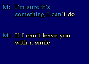 I'm sure it's
something I can't do

If I can't leave you
with a smile