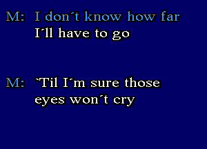 M2 I don't know how far
I'll have to go

M2 Til I'm sure those
eyes won t cry