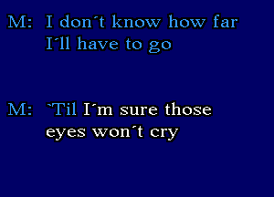 M2 I don't know how far
I'll have to go

M2 Til I'm sure those
eyes won t cry