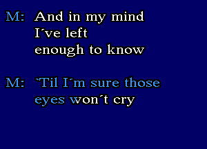 2 And in my mind
I've left
enough to know

Til I'm sure those
eyes won t cry