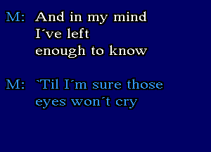 2 And in my mind
I've left
enough to know

Til I'm sure those
eyes won t cry