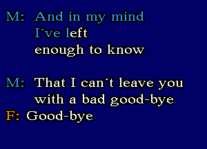 M2 And in my mind
I've left
enough to know

M2 That I can't leave you
with a bad good-bye
F2 Good-bye