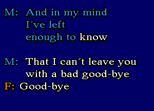 M2 And in my mind
I've left
enough to know

M2 That I can't leave you
with a bad good-bye
F2 Good-bye