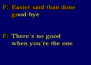 F2 Easier said than done
good-bye

F2 There's no good
when youTe the one