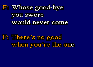 F2 XVhose good-bye
you swore
would never come

F2 There's no good
when youTe the one