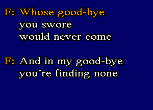 F2 XVhose good-bye
you swore
would never come

F2 And in my good-bye
you're finding none