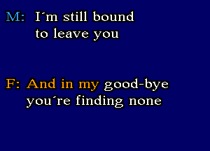 M2 I'm still bound
to leave you

F2 And in my good-bye
you're finding none