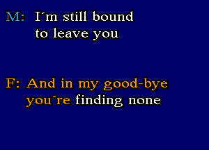 M2 I'm still bound
to leave you

F2 And in my good-bye
you're finding none