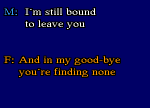 M2 I'm still bound
to leave you

F2 And in my good-bye
you're finding none