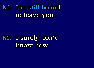 M2 I'm still bound
to leave you

M2 I surely don't
know how