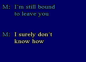 M2 I'm still bound
to leave you

M2 I surely don't
know how