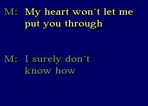 M2 My heart wonT let me
put you through

M2 I surely don't
know how