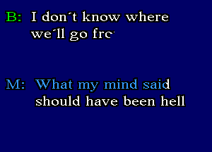 B2 I don't know where
we'll go fro

M2 What my mind said
should have been hell