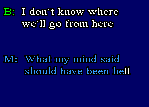 B2 I don't know where
we'll go from here

M2 What my mind said
should have been hell