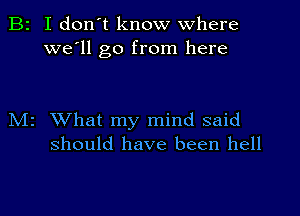 B2 I don't know where
we'll go from here

M2 What my mind said
should have been hell