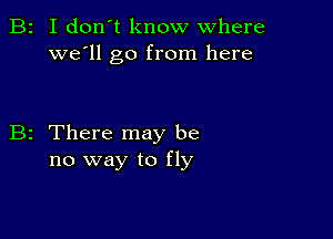 B2 I don't know where
we'll go from here

B2 There may be
no way to fly