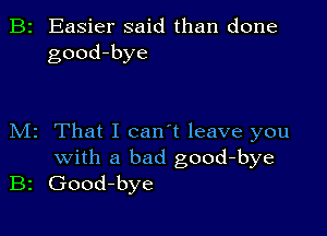 B2 Easier said than done
good-bye

M2 That I can't leave you
with a bad good-bye
B2 Good-bye