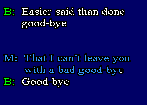 B2 Easier said than done
good-bye

M2 That I can't leave you
with a bad good-bye
B2 Good-bye