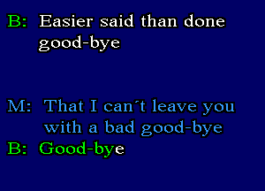 B2 Easier said than done
good-bye

M2 That I can't leave you
with a bad good-bye
B2 Good-bye