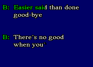 B2 Easier said than done
good-bye

B2 There s no good
when you'