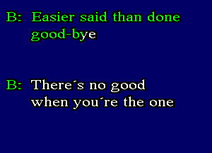 B2 Easier said than done
good-bye

B2 There s no good
when youTe the one