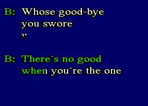 2 Whose good-bye
you swore

z There s no good
when youTe the one