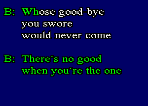 B2 Whose good-bye
you swore
would never come

z There s no good
when youTe the one