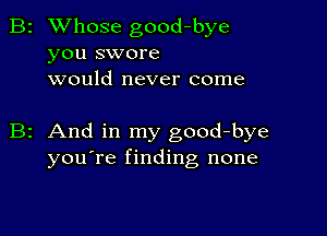 B2 Whose good-bye
you swore
would never come

z And in my good-bye
you're finding none